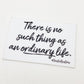 Sticker - "There is No Such Thing as an Ordinary Life..."